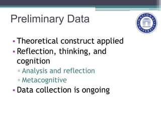 Preliminary Data
• Theoretical construct applied
• Reflection, thinking, and
cognition
▫ Analysis and reflection
▫ Metacognitive
• Data collection is ongoing
 