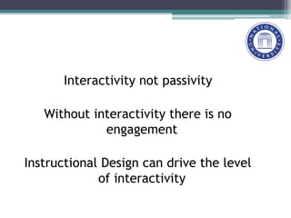 Interactivity not passivity
Without interactivity there is no
engagement
Instructional Design can drive the level
of interactivity
 