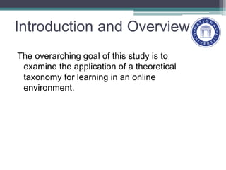 Introduction and Overview
The overarching goal of this study is to
examine the application of a theoretical
taxonomy for learning in an online
environment.
 