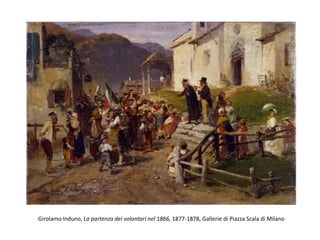 Girolamo Induno, La partenza dei volontari nel 1866, 1877-1878, Gallerie di Piazza Scala di Milano
 