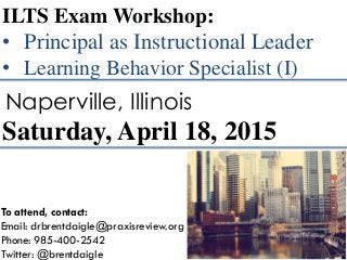 ILTS Exam Workshop:
• Principal as Instructional Leader
• Learning Behavior Specialist (I)
Saturday, April 18, 2015
Naperville, Illinois
To attend, contact:
Email: drbrentdaigle@praxisreview.org
Phone: 985-400-2542
Twitter: @brentdaigle
 
