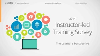 escalla | www.escalla.me enquiries@escalla.me 0800 072 9844 
2014 
Instructor-led 
Training Survey 
The Learner’s Perspective 
 