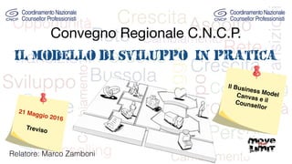 Convegno Regionale C.N.C.P.
21 Maggio 2016
Treviso
Il Business ModelCanvas e ilCounsellor
il modello di sviluppo in pratica
Relatore: Marco Zamboni
 