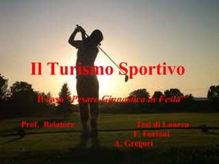Il Turismo Sportivo   Il caso “ Pesaro Ginnastica in Festa ” Prof.  Relatore  Tesi di Laurea  F. Forlani  A. Gregori 
