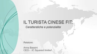 Caratterstiche e potenzialita’
IL TURISTA CINESE FIT:
Relatore:
Anna Bassini
CEO - IC Squared limited
 