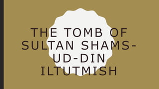 THE TOMB OF
SULTAN SHAMS-
UD-DIN
ILTUTMISH
 