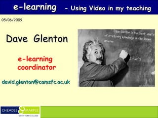e-learning        - Using Video in my teaching
05/06/2009




  Dave Glenton

       e-learning
       coordinator

david.glenton@camsfc.ac.uk
 