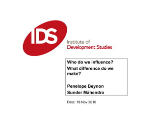 Who do we influence? What difference do we make?  Penelope Beynon Sunder Mahendra Date: 18 Nov 2010 