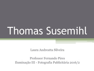 Thomas Susemihl
Laura Andreatta Silveira
Professor Fernando Pires
Iluminação III - Fotografia Publicitária 2016/2
 