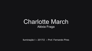 Charlotte March
Aléxia Fraga
Iluminação I – 2017/2 – Prof. Fernando Pires
 