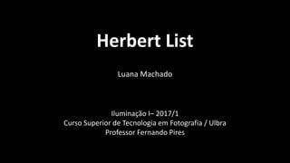 Herbert List
Luana Machado
Iluminação I– 2017/1
Curso Superior de Tecnologia em Fotografia / Ulbra
Professor Fernando Pires
 