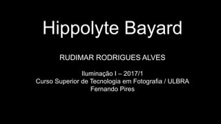 Hippolyte Bayard
RUDIMAR RODRIGUES ALVES
Iluminação I – 2017/1
Curso Superior de Tecnologia em Fotografia / ULBRA
Fernando Pires
 