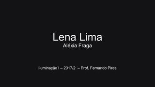Lena Lima
Aléxia Fraga
Iluminação I – 2017/2 – Prof. Fernando Pires
 