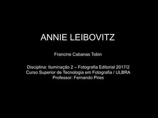 ANNIE LEIBOVITZ
Francine Cabanas Tobin
Disciplina: Iluminação 2 – Fotografia Editorial 2017/2
Curso Superior de Tecnologia em Fotografia / ULBRA
Professor: Fernando Pires
 