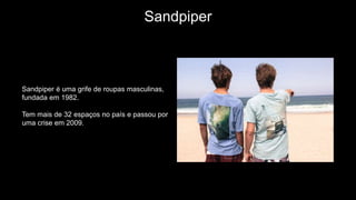 Sandpiper
Sandpiper é uma grife de roupas masculinas,
fundada em 1982.
Tem mais de 32 espaços no país e passou por
uma crise em 2009.
 