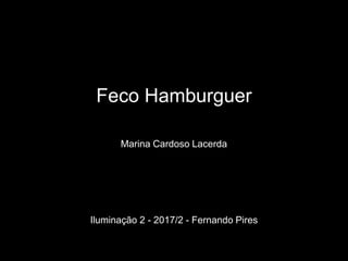 Feco Hamburguer
Marina Cardoso Lacerda
Iluminação 2 - 2017/2 - Fernando Pires
 