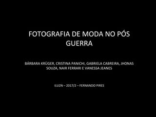 FOTOGRAFIA DE MODA NO PÓS
GUERRA
BÁRBARA KRÜGER, CRISTINA PANICHI, GABRIELA CABREIRA, JHONAS
SOUZA, NAIR FERRARI E VANESSA JEANES
ILU2N – 2017/2 – FERNANDO PIRES
 