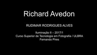 Richard Avedon
RUDIMAR RODRIGUES ALVES
Iluminação II – 2017/1
Curso Superior de Tecnologia em Fotografia / ULBRA
Fernando Pires
 