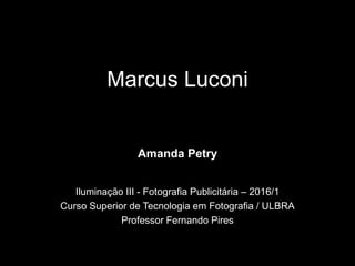 Marcus Luconi
Amanda Petry
Iluminação III - Fotografia Publicitária – 2016/1
Curso Superior de Tecnologia em Fotografia / ULBRA
Professor Fernando Pires
 