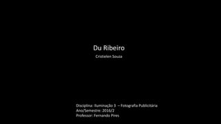 Du Ribeiro
Cristielen Souza
Disciplina: Iluminação 3 – Fotografia Publicitária
Ano/Semestre: 2016/2
Professor: Fernando Pires
 