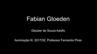 Fabian Gloeden
Glauber de Souza Adolfo
Iluminação III, 2017/02, Professor Fernando Pires
 