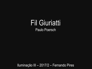 Fil Giuriatti
Paulo Poersch
Iluminação III – 2017/2 – Fernando Pires
 
