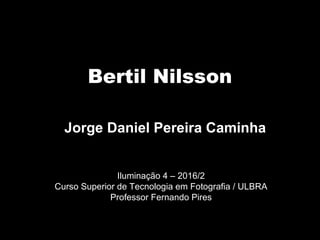 Bertil Nilsson
Iluminação 4 – 2016/2
Curso Superior de Tecnologia em Fotografia / ULBRA
Professor Fernando Pires
Jorge Daniel Pereira Caminha
 