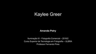 Kaylee Greer
Amanda Petry
Iluminação IV - Fotografia Comercial – 2016/2
Curso Superior de Tecnologia em Fotografia – ULBRA
Professor Fernando Pires
 