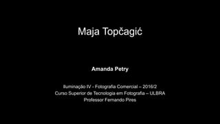 Maja Topčagić
Amanda Petry
Iluminação IV - Fotografia Comercial – 2016/2
Curso Superior de Tecnologia em Fotografia – ULBRA
Professor Fernando Pires
 