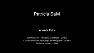 Patrícia Salvi
Amanda Petry
Iluminação IV - Fotografia Comercial – 2016/2
Curso Superior de Tecnologia em Fotografia – ULBRA
Professor Fernando Pires
 