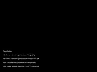 Referências:
http://www.rasmusmogensen.com/biography
http://www.rasmusmogensen.com/portfolio/fine-art
https://models.com/people/rasmus-mogensen
https://www.youtube.com/watch?v=900-FumU2No
 