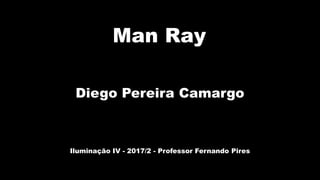 Man Ray
Diego Pereira Camargo
Iluminação IV - 2017/2 - Professor Fernando Pires
 