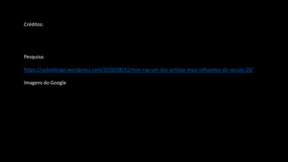 Créditos:
Pesquisa:
https://saibadesign.wordpress.com/2010/08/31/man-ray-um-dos-artistas-mais-influentes-do-seculo-20/
Imagens do Google
 