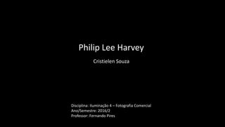 Philip Lee Harvey
Cristielen Souza
Disciplina: Iluminação 4 – Fotografia Comercial
Ano/Semestre: 2016/2
Professor: Fernando Pires
 