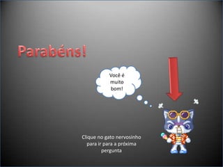Você é
           muito
           bom!




Clique no gato nervosinho
  para ir para a próxima
         pergunta
 