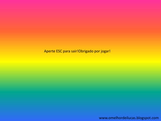 Aperte ESC para sair!Obrigado por jogar!




                                 www.omelhordeilucas.blogspot.com
 