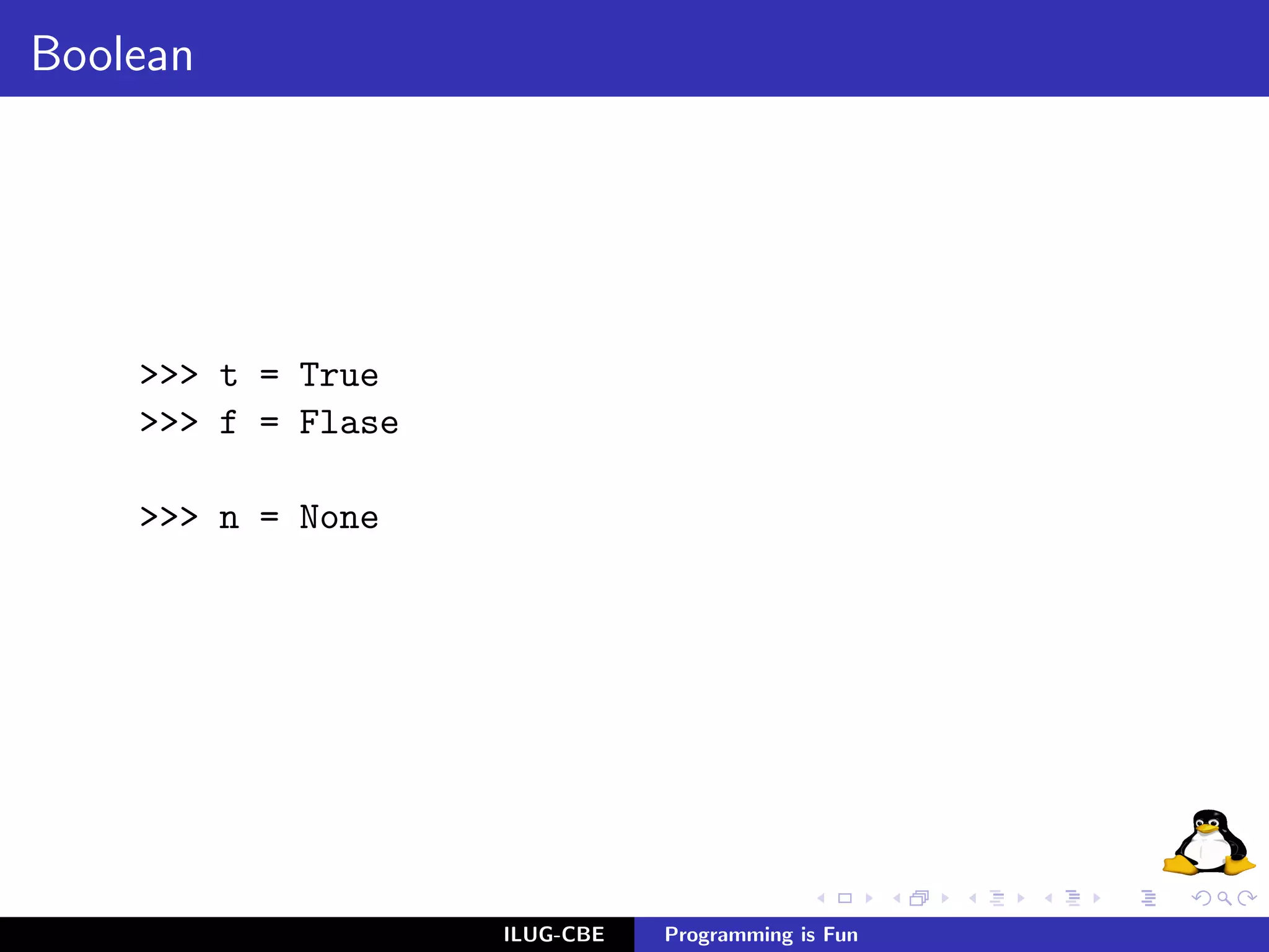 Boolean




    >>> t = True
    >>> f = Flase

    >>> n = None




                    ILUG-CBE   Programming is Fun
 