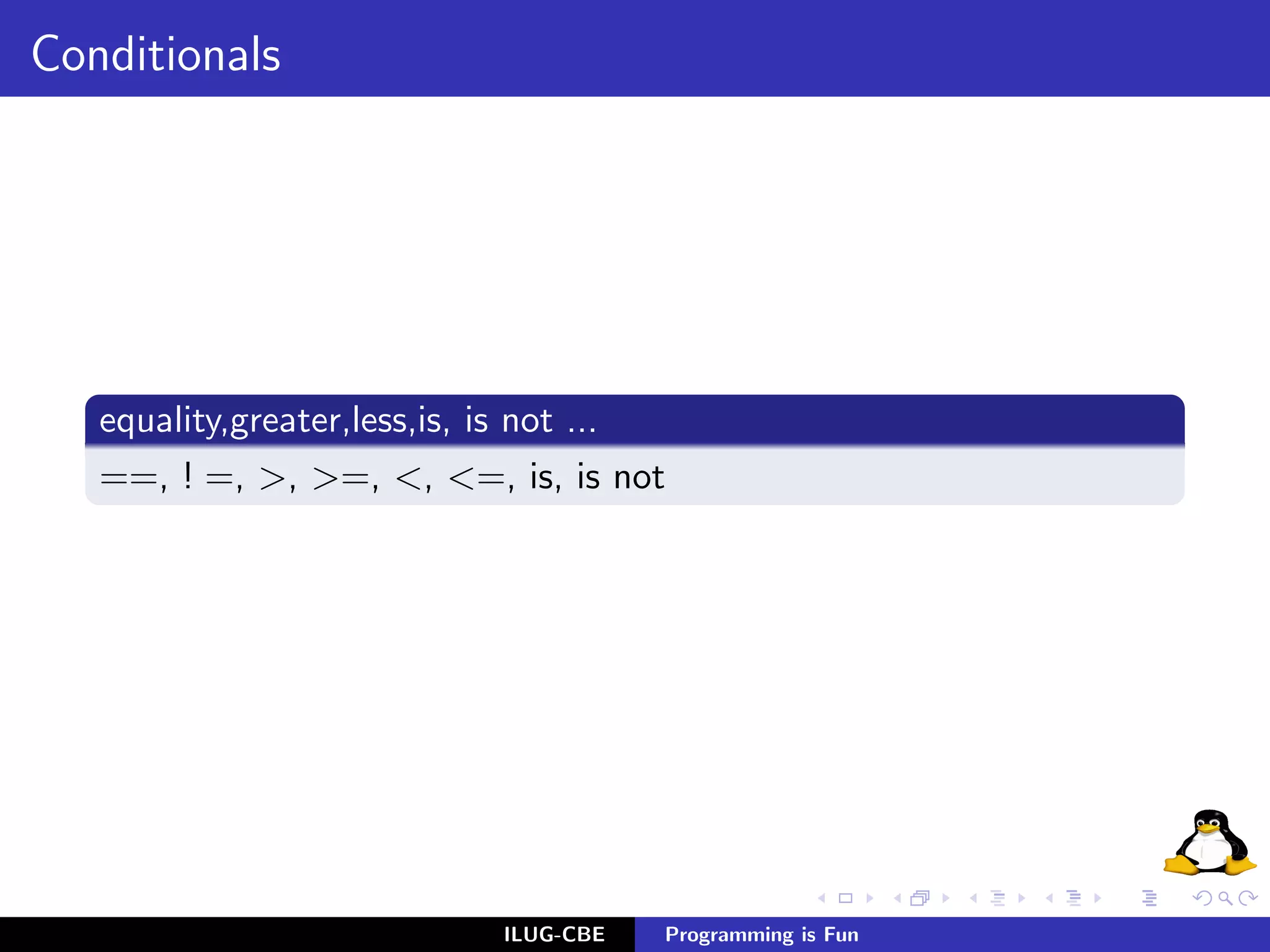 Conditionals




   equality,greater,less,is, is not ...
   ==, ! =, >, >=, <, <=, is, is not




                            ILUG-CBE   Programming is Fun
 