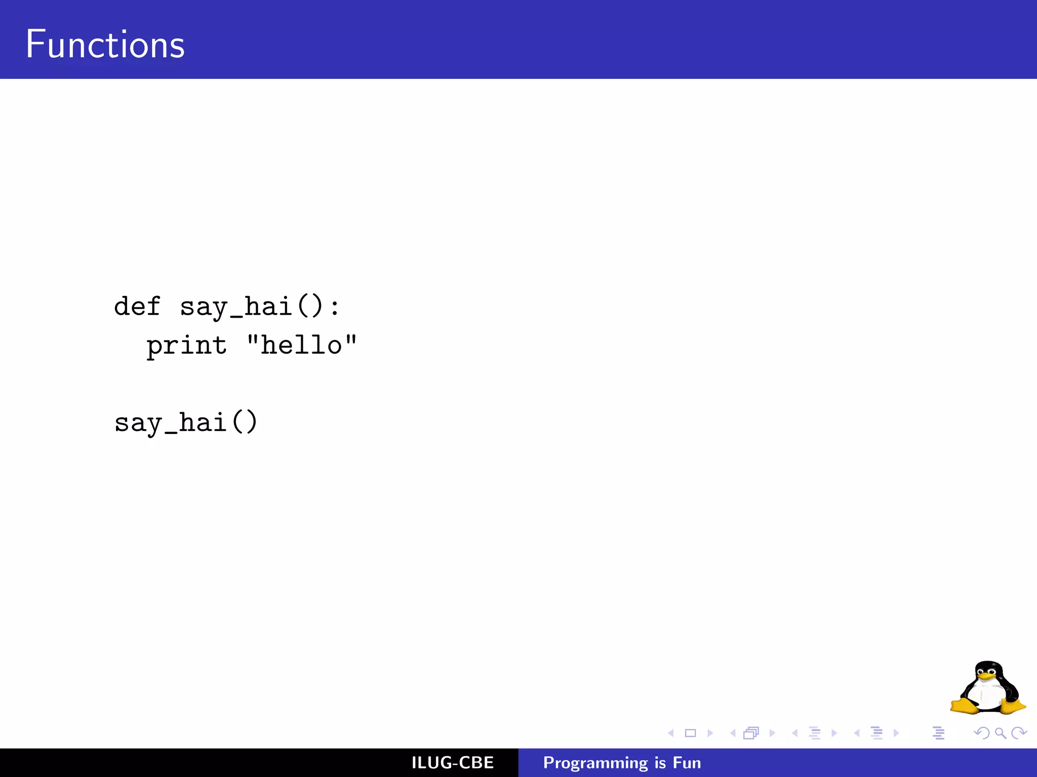 Functions




     def say_hai():
       print "hello"

     say_hai()




                       ILUG-CBE   Programming is Fun
 