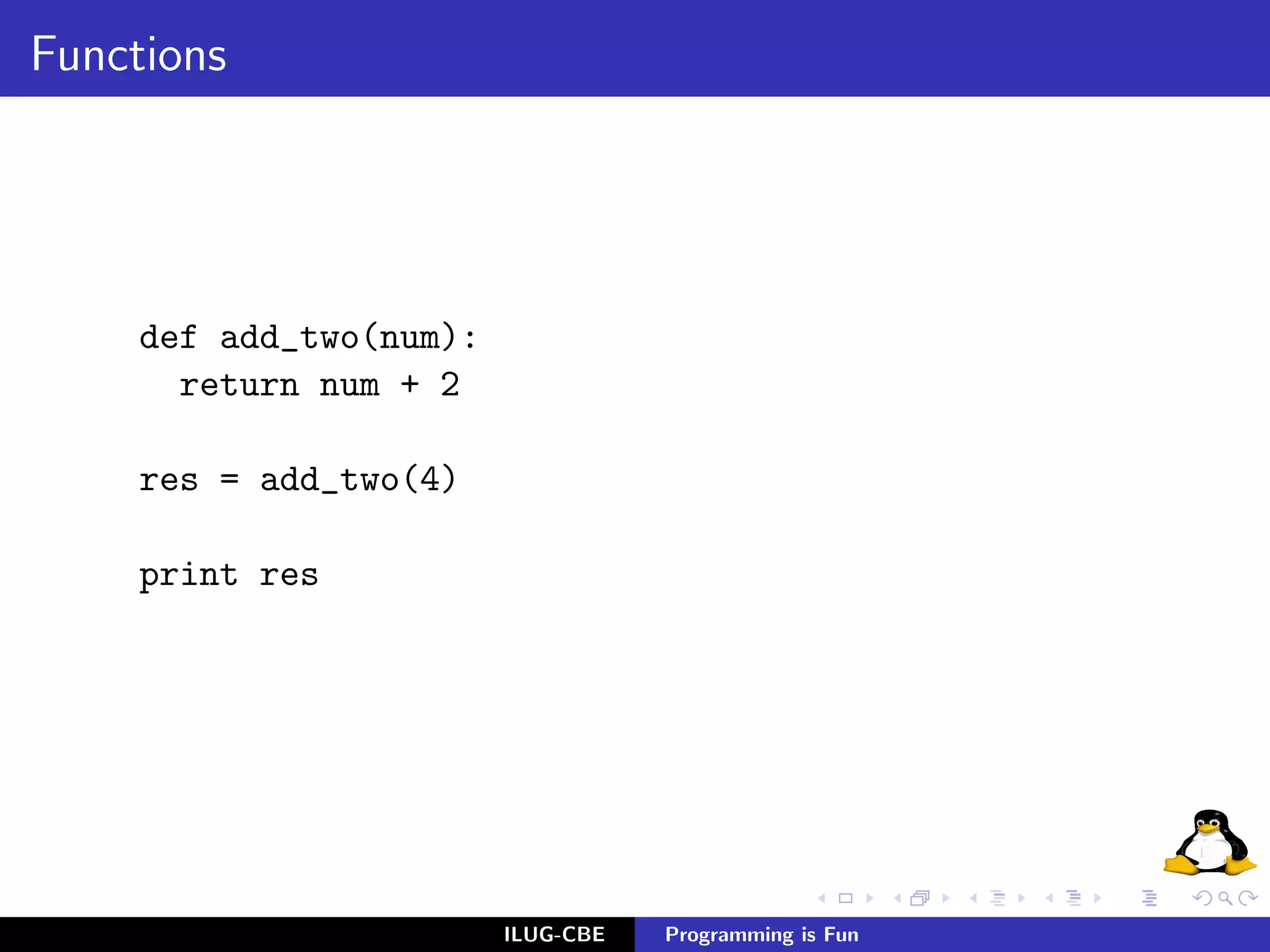 Functions




     def add_two(num):
       return num + 2

     res = add_two(4)

     print res




                         ILUG-CBE   Programming is Fun
 