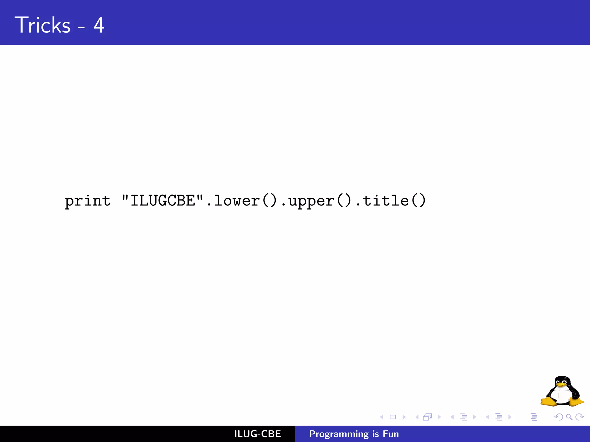 Tricks - 4




     print "ILUGCBE".lower().upper().title()




                       ILUG-CBE   Programming is Fun
 