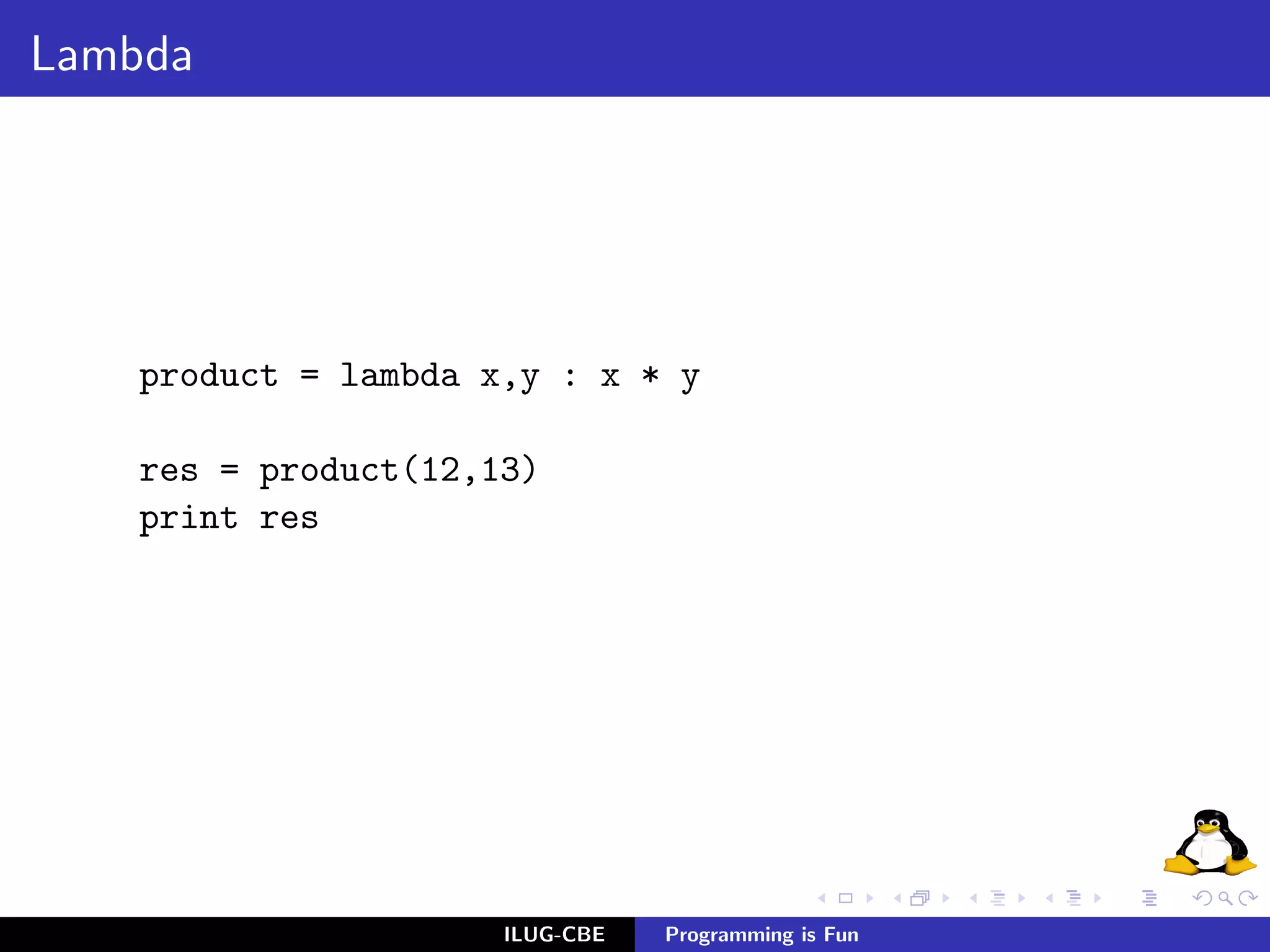 Lambda




    product = lambda x,y : x * y

    res = product(12,13)
    print res




                      ILUG-CBE   Programming is Fun
 