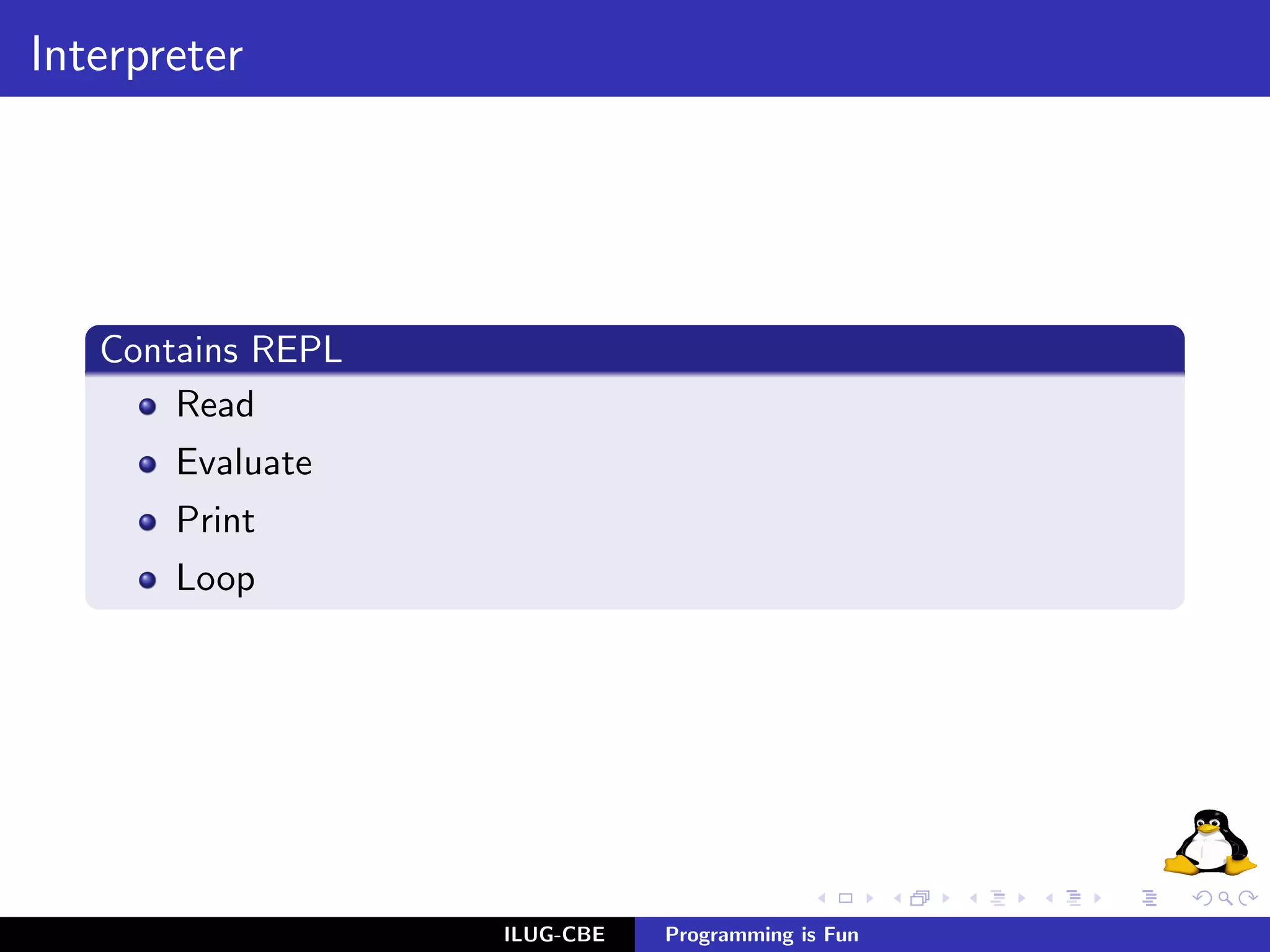 Interpreter




   Contains REPL
       Read
       Evaluate
       Print
       Loop




                   ILUG-CBE   Programming is Fun
 