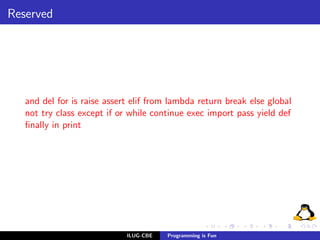 Reserved




   and del for is raise assert elif from lambda return break else global
   not try class except if or while continue exec import pass yield def
   ﬁnally in print




                             ILUG-CBE   Programming is Fun
 
