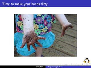 Time to make your hands dirty




                     ILUG-CBE   Programming is Fun
 