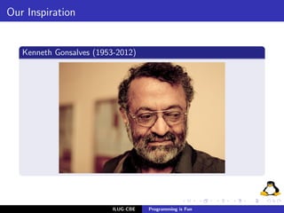 Our Inspiration


   Kenneth Gonsalves (1953-2012)




                          ILUG-CBE   Programming is Fun
 