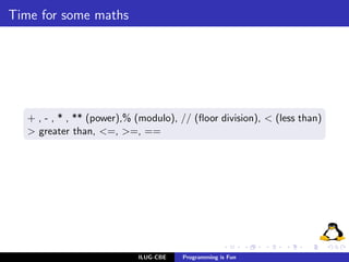 Time for some maths




   + , - , * , ** (power),% (modulo), // (ﬂoor division), < (less than)
   > greater than, <=, >=, ==




                            ILUG-CBE   Programming is Fun
 