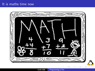 It is maths time now




                       ILUG-CBE   Programming is Fun
 