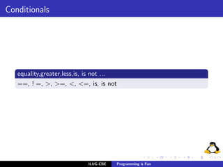 Conditionals




   equality,greater,less,is, is not ...
   ==, ! =, >, >=, <, <=, is, is not




                            ILUG-CBE   Programming is Fun
 