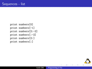 Sequences - list




     print   numbers[0]
     print   numbers[-1]
     print   numbers[2:-2]
     print   numbers[:-2]
     print   numbers[2:]
     print   numbers[:]




                         ILUG-CBE   Programming is Fun
 